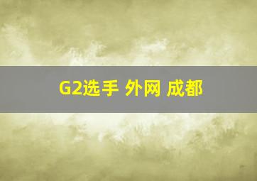 G2选手 外网 成都